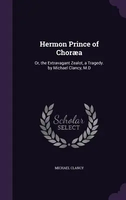 Hermon Prințul din Chora: Or, the Extravagant Zealot, a Tragedy. by Michael Clancy, M.D - Hermon Prince of Chora: Or, the Extravagant Zealot, a Tragedy. by Michael Clancy, M.D