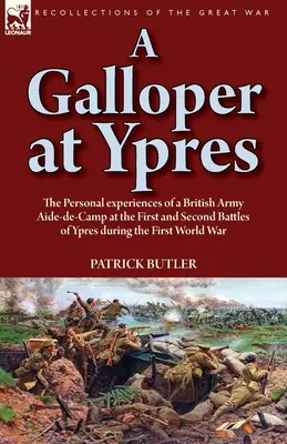 Un galopant la Ypres: experiențele personale ale unui ajutor de tabără din armata britanică în prima și a doua bătălie de la Ypres din timpul Primului Război Mondial - A Galloper at Ypres: the Personal experiences of a British Army Aide-de-Camp at the First and Second Battles of Ypres during the First Worl