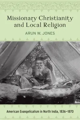 Creștinismul misionar și religia locală: Evanghelismul american în India de Nord, 1836-1870 - Missionary Christianity and Local Religion: American Evangelicalism in North India, 1836-1870