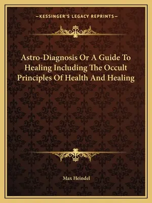 Astrodiagnosticul sau un ghid pentru vindecare, inclusiv principiile oculte ale sănătății și vindecării - Astro-Diagnosis Or A Guide To Healing Including The Occult Principles Of Health And Healing
