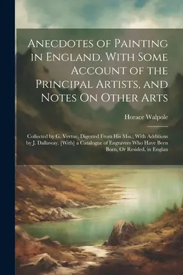 Anecdotes of Painting in England, With Some Account of the Principal Artists, and Notes On Other Arts: Colecționate de G. Vertue, descompuse din memoriile sale; - Anecdotes of Painting in England, With Some Account of the Principal Artists, and Notes On Other Arts: Collected by G. Vertue, Digested From His Mss.;