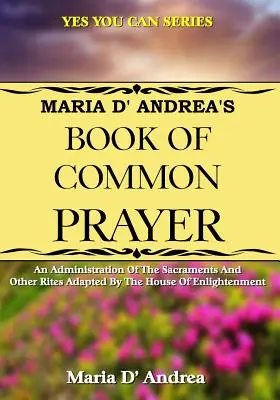 Maria D' Andrea's Book of Common Prayer: O administrare a sacramentelor și a altor ritualuri adaptate de Casa Luminilor - Maria D' Andrea's Book of Common Prayer: An Administration Of The Sacraments And Other Rites Adapted By The House Of Enlightenment