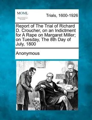 Raport al procesului lui Richard D. Croucher, acuzat de viol asupra lui Margaret Miller; marți, 8 iulie 1800 - Report of the Trial of Richard D. Croucher, on an Indictment for a Rape on Margaret Miller; On Tuesday, the 8th Day of July, 1800