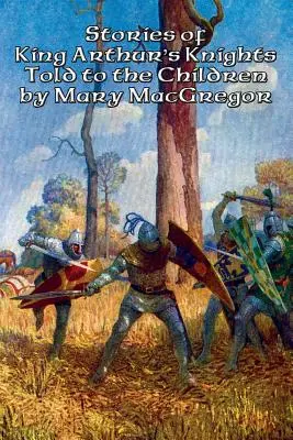 Poveștile cavalerilor regelui Arthur povestite copiilor de Mary MacGregor (Stories of King Arthur's Knights Told to the Children) - Stories of King Arthur's Knights Told to the Children by Mary MacGregor