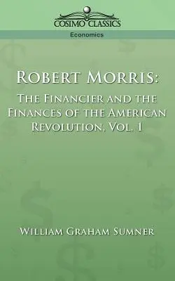 Robert Morris: The Financier and the Finances of the American Revolution, Vol. 1