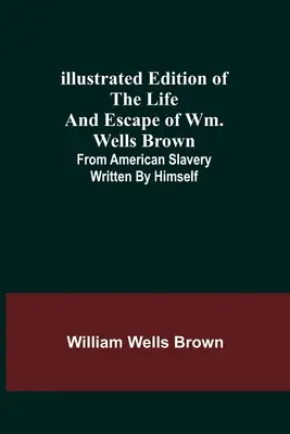 Ediție ilustrată a vieții și evadării lui Wm. Wells Brown; din sclavia americană, scrisă de el însuși - Illustrated Edition of the Life and Escape of Wm. Wells Brown; From American Slavery Written by Himself