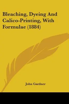 Albirea, vopsirea și imprimarea calică, cu formule (1884) - Bleaching, Dyeing And Calico-Printing, With Formulae (1884)