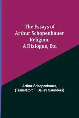 Eseurile lui Arthur Schopenhauer; Religia, un dialog, etc. - The Essays of Arthur Schopenhauer; Religion, a Dialogue, Etc.
