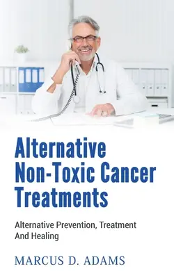 Tratamente alternative netoxice împotriva cancerului: Alternative de prevenire, tratament și vindecare - Alternative Non-Toxic Cancer Treatments: Alternative Prevention, Treatment And Healing