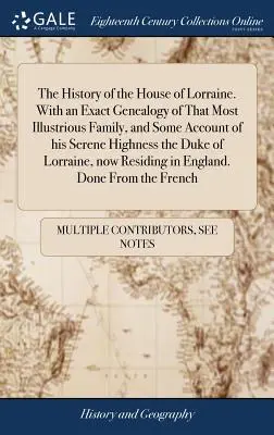 The History of the House of Lorraine. Cu o genealogie exactă a celei mai ilustre familii și o prezentare a Alteței Sale Serenisime Ducele de Lor - The History of the House of Lorraine. With an Exact Genealogy of That Most Illustrious Family, and Some Account of his Serene Highness the Duke of Lor