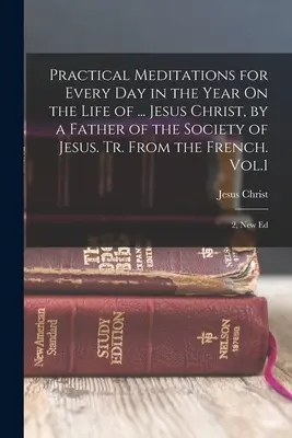 Meditații practice pentru fiecare zi din an Despre viața lui ... Iisus Hristos, de un părinte al Societății lui Iisus. Tr. Din limba franceză. Vol.1; 2, N - Practical Meditations for Every Day in the Year On the Life of ... Jesus Christ, by a Father of the Society of Jesus. Tr. From the French. Vol.1; 2, N