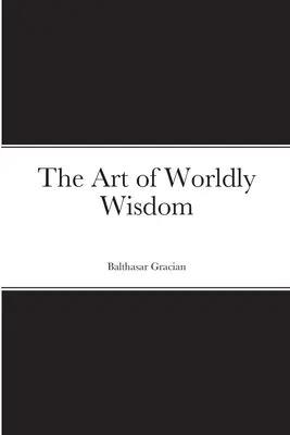 Arta înțelepciunii lumești - The Art of Worldly Wisdom - The Art of Worldly Wisdom