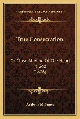Consacrarea adevărată: Or Close Abiding Of The Heart In God (1876) - True Consecration: Or Close Abiding Of The Heart In God (1876)