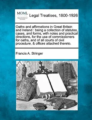 Oaths and Affirmations in Great Britain and Ireland: Being a Collection of Statutes, Cases, and Forms, with Notes and Practical Directions, for the Us