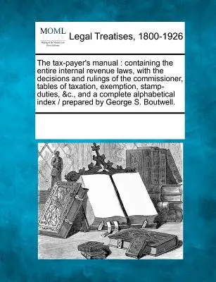 Tax-Payer's Manual: Conține toate legile privind impozitele interne, cu deciziile și hotărârile comisarului, tabelele de impozitare, E - The Tax-Payer's Manual: Containing the Entire Internal Revenue Laws, with the Decisions and Rulings of the Commissioner, Tables of Taxation, E