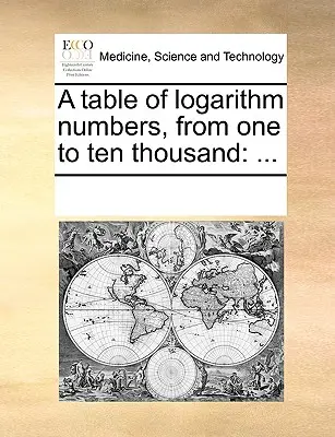 Un tabel al numerelor logaritmice, de la o mie la zece mii: ... - A Table of Logarithm Numbers, from One to Ten Thousand: ...