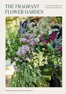 Grădina cu flori parfumate: Cultivarea, aranjarea și conservarea parfumurilor naturale - The Fragrant Flower Garden: Growing, Arranging & Preserving Natural Scents