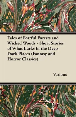 Tales of Fearful Forests and Wicked Woods - Short Stories of What Lurks in the Deep Dark Places (Fantasy and Horror Classics)