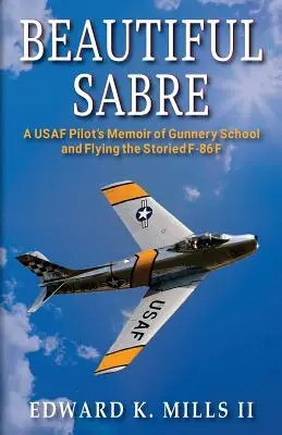 Beautiful Sabre: Memoriile unui pilot USAF despre școala de artilerie și despre zborul pe celebrul F-86 F - Beautiful Sabre: A USAF Pilot's Memoir of Gunnery School and Flying the Storied F-86 F