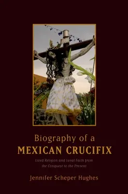 Biografia unui crucifix mexican: Religie trăită și credință locală de la cucerire până în prezent - Biography of a Mexican Crucifix: Lived Religion and Local Faith from the Conquest to the Present