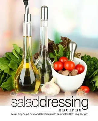 Rețete de dressinguri pentru salate: Faceți orice salată nouă și delicioasă cu rețete simple de dressing pentru salate (2nd Edition) - Salad Dressing Recipes: Make Any Salad New and Delicious with Easy Salad Dressing Recipes (2nd Edition)