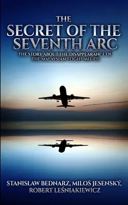Secretul celui de-al șaptelea arc: Povestea dispariției zborului malaezian MH-370 (The Secret of the Seventh Arc: The Story About the Disappearance of the Malaysian Flight MH-370) - The Secret of the Seventh Arc: The Story About the Disappearance of the Malaysian Flight MH-370
