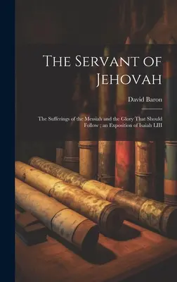 Slujitorul lui Iehova: Suferințele lui Mesia și gloria care ar trebui să urmeze; o expunere a lui Isaia LIII - The Servant of Jehovah: the Sufferings of the Messiah and the Glory That Should Follow; an Exposition of Isaiah LIII
