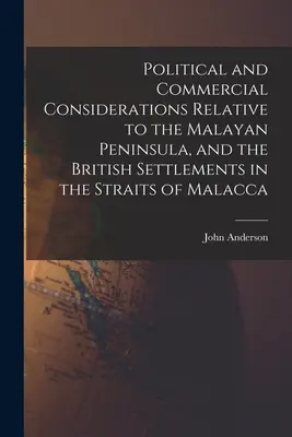 Considerații politice și comerciale referitoare la peninsula Malaezia și la coloniile britanice din strâmtoarea Malacca - Political and Commercial Considerations Relative to the Malayan Peninsula, and the British Settlements in the Straits of Malacca