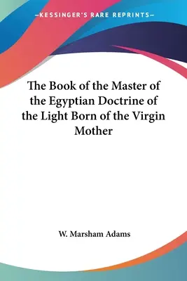Cartea Maestrului Doctrinei Egiptene a Luminii Născute din Fecioara Mamă (The Book of the Master of the Egyptian Doctrine of the Light Born of the Virgin Mother) - The Book of the Master of the Egyptian Doctrine of the Light Born of the Virgin Mother