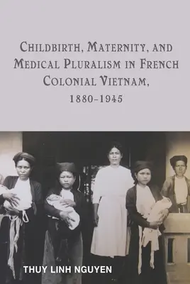 Nașterea, maternitatea și pluralismul medical în Vietnamul colonial francez, 1880-1945 - Childbirth, Maternity, and Medical Pluralism in French Colonial Vietnam, 1880-1945