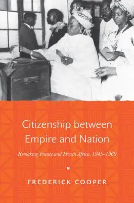 Cetățenia între imperiu și națiune: Refacerea Franței și a Africii franceze, 1945-1960 - Citizenship Between Empire and Nation: Remaking France and French Africa, 1945-1960