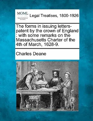 The Forms in Issuing Letters-Patent by the Crown of England: Cu unele observații privind Carta Massachusetts din 4 martie 1628-9. - The Forms in Issuing Letters-Patent by the Crown of England: With Some Remarks on the Massachusetts Charter of the 4th of March, 1628-9.