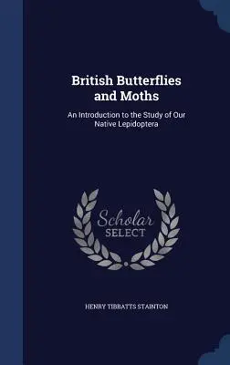 Fluturi și molii britanice: O introducere în studiul lepidopterelor noastre indigene - British Butterflies and Moths: An Introduction to the Study of Our Native Lepidoptera