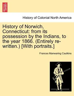 Istoria orașului Norwich, Connecticut: De la posesia sa de către indieni, la anul 1866. (În întregime rescrisă.) [Cu portrete]. - History of Norwich, Connecticut: From Its Possession by the Indians, to the Year 1866. (Entirely Re-Written.) [With Portraits.]