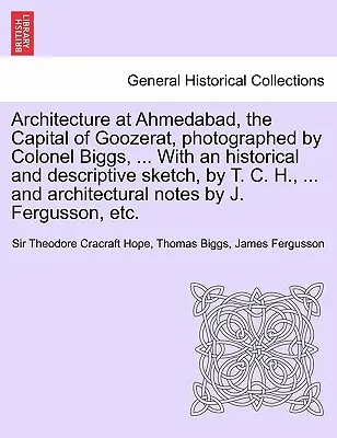 Arhitectura la Ahmedabad, capitala Goozerat, fotografiată de colonelul Biggs, ... Cu o schiță istorică și descriptivă, de T. C. H., ... și - Architecture at Ahmedabad, the Capital of Goozerat, photographed by Colonel Biggs, ... With an historical and descriptive sketch, by T. C. H., ... and