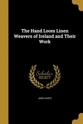 Țesătorii de lenjerie de mână din Irlanda și munca lor - The Hand Loom Linen Weavers of Ireland and Their Work
