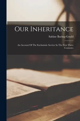 Our Inheritance: An Account Of The Eucharistic Service In The First Three Centuries