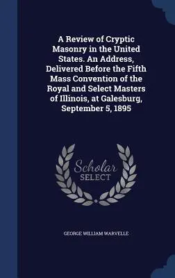 O analiză a masoneriei criptice în Statele Unite. An Address, Delivered Before the Fifth Mass Convention of the Royal and Select Masters of Illinois, - A Review of Cryptic Masonry in the United States. An Address, Delivered Before the Fifth Mass Convention of the Royal and Select Masters of Illinois,