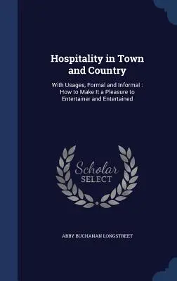 Hospitality in Town and Country: With Usages, Formal and Informal: How to Make It a Pleasure to Entertainer and Entertained
