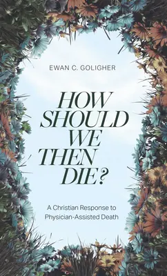 How Should We Then Die? A Christian Response to Physician-Assisted Death (Un răspuns creștin la moartea asistată de medic) - How Should We Then Die?: A Christian Response to Physician-Assisted Death