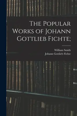 Operele populare ale lui Johann Gottlieb Fichte; - The Popular Works of Johann Gottlieb Fichte;