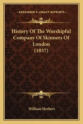 Istoria Worshipful Company of Skinners din Londra (1837) - History Of The Worshipful Company Of Skinners Of London (1837)