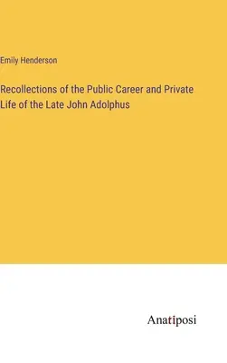 Recollections of the Public Career and Private Life of the Late John Adolphus