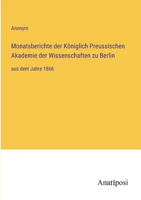 Rapoarte lunare ale Academiei Regale Prusace de Științe din Berlin: din anul 1866 - Monatsberichte der Kniglich Preussischen Akademie der Wissenschaften zu Berlin: aus dem Jahre 1866