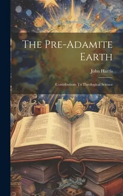Pământul preadamit: Contribuții la știința teologică - The Pre-adamite Earth: Contributions To Theological Science