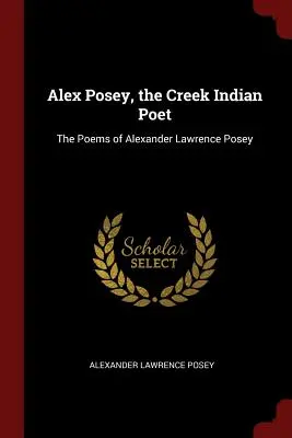 Alex Posey, poetul indian Creek: Poemele lui Alexander Lawrence Posey - Alex Posey, the Creek Indian Poet: The Poems of Alexander Lawrence Posey