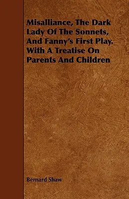 Neînțelegere, Doamna întunecată a sonetelor și Prima piesă a lui Fanny. cu un tratat despre părinți și copii - Misalliance, the Dark Lady of the Sonnets, and Fanny's First Play. with a Treatise on Parents and Children