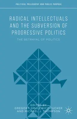 Intelectualii radicali și subversiunea politicii progresiste: Trădarea politicii - Radical Intellectuals and the Subversion of Progressive Politics: The Betrayal of Politics