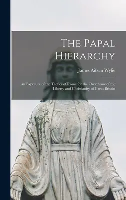 Ierarhia papală: An Exposure of the Tactics of Rome for the Overthrow of the Liberty and Christianity of Great Britain - The Papal Hierarchy: An Exposure of the Tactics of Rome for the Overthrow of the Liberty and Christianity of Great Britain