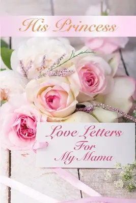Prințesa lui Scrisori de dragoste: Scrisori de dragoste pentru mama mea - His Princess Love Letters: Love Letters For My Mama
